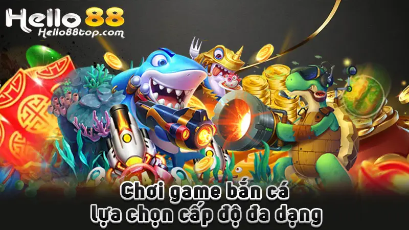 Chơi game bắn cá lựa chọn cấp độ đa dạng