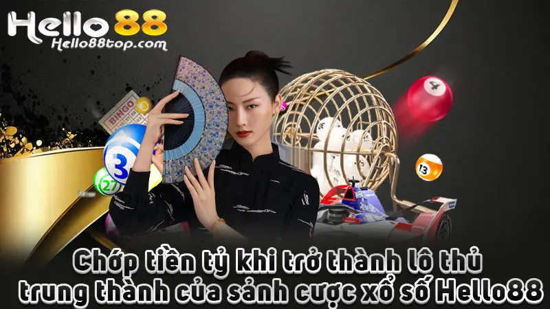 Chớp tiền tỷ khi trở thành lô thủ trung thành của sảnh cược xổ số Hello88