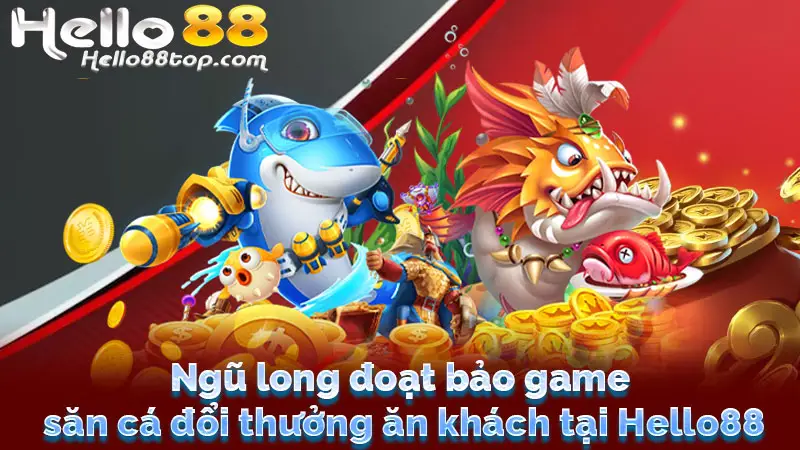 Ngũ long đoạt bảo game săn cá đổi thưởng ăn khách tại Hello88